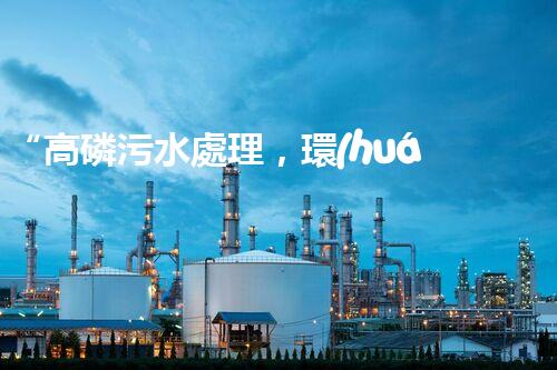 “高磷污水處理，環(huán)保先鋒，守護(hù)碧水藍(lán)天！”